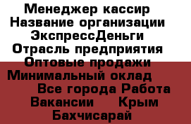 Менеджер-кассир › Название организации ­ ЭкспрессДеньги › Отрасль предприятия ­ Оптовые продажи › Минимальный оклад ­ 18 000 - Все города Работа » Вакансии   . Крым,Бахчисарай